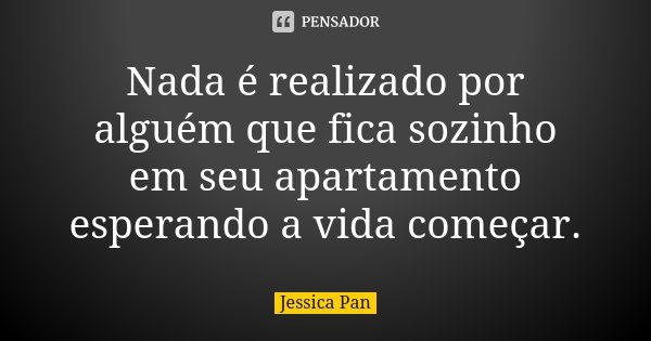 Nada é realizado por alguém que fica sozinho em seu apartamento esperando a vida começar.... Frase de Jessica Pan.