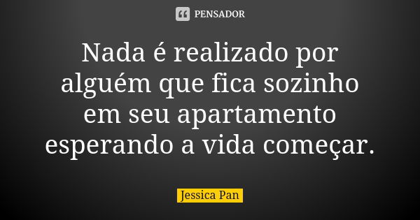 Nada é realizado por alguém que fica sozinho em seu apartamento esperando a vida começar.... Frase de Jessica Pan.