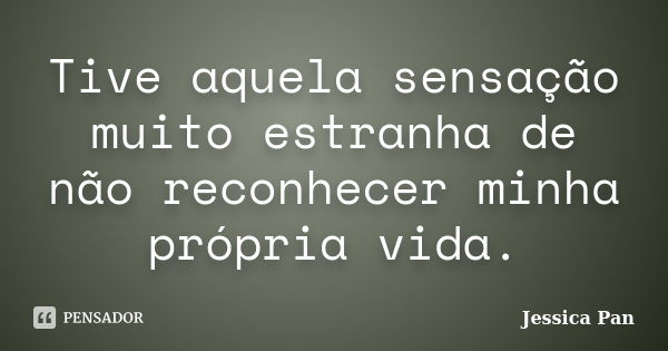 Tive aquela sensação muito estranha de não reconhecer minha própria vida.... Frase de Jessica Pan.