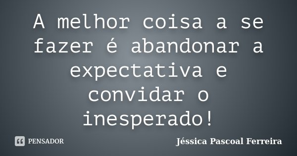 A melhor coisa a se fazer é abandonar a expectativa e convidar o inesperado!... Frase de Jéssica Pascoal Ferreira.