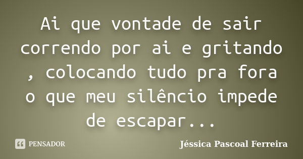 Ai que vontade de sair correndo por ai e gritando , colocando tudo pra fora o que meu silêncio impede de escapar...... Frase de Jéssica Pascoal Ferreira.