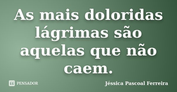 As mais doloridas lágrimas são aquelas que não caem.... Frase de Jéssica Pascoal Ferreira.