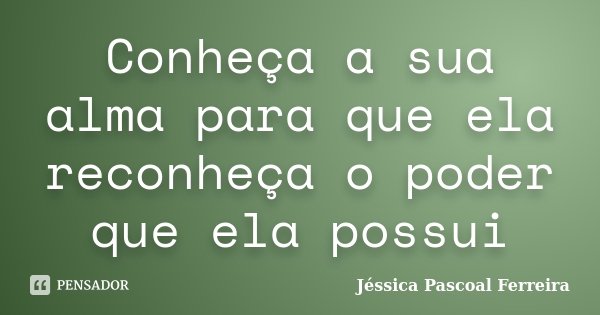 Conheça a sua alma para que ela reconheça o poder que ela possui... Frase de Jéssica Pascoal Ferreira.