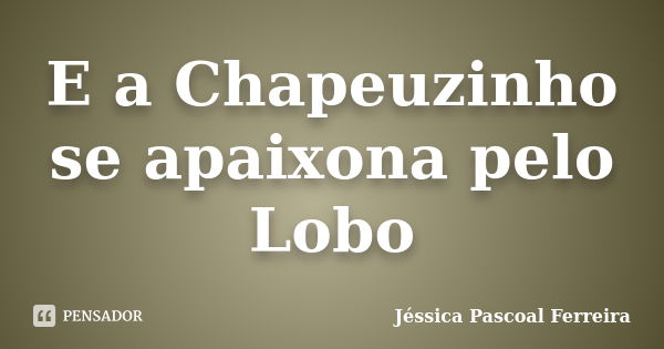 E a Chapeuzinho se apaixona pelo Lobo... Frase de Jéssica Pascoal Ferreira.