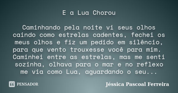 E a Lua Chorou Caminhando pela noite vi seus olhos caindo como estrelas cadentes, fechei os meus olhos e fiz um pedido em silêncio, para que vento trouxesse voc... Frase de Jéssica Pascoal Ferreira.