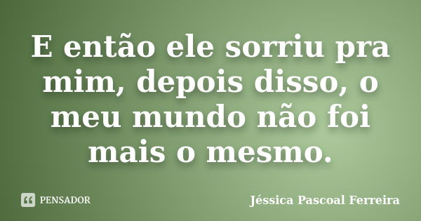 E então ele sorriu pra mim, depois disso, o meu mundo não foi mais o mesmo.... Frase de Jéssica Pascoal Ferreira.