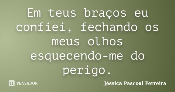 Em teus braços eu confiei, fechando os meus olhos esquecendo-me do perigo.... Frase de Jéssica Pascoal Ferreira.