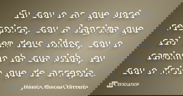 Eu sou o ar que você respira, sou a lagrima que cai em teus olhos, sou o caminho da sua vida, eu sou o frio que te arrepia.... Frase de Jéssica Pascoal Ferreira.
