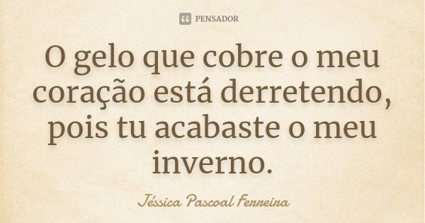 O gelo que cobre o meu coração está derretendo, pois tu acabaste o meu inverno.... Frase de Jéssica Pascoal Ferreira.