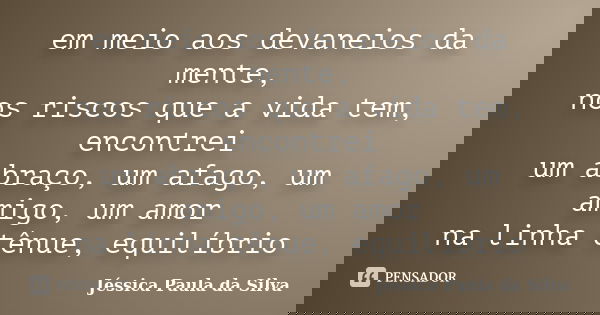 em meio aos devaneios da mente, nos riscos que a vida tem, encontrei um abraço, um afago, um amigo, um amor na linha tênue, equilíbrio... Frase de Jéssica Paula da Silva.