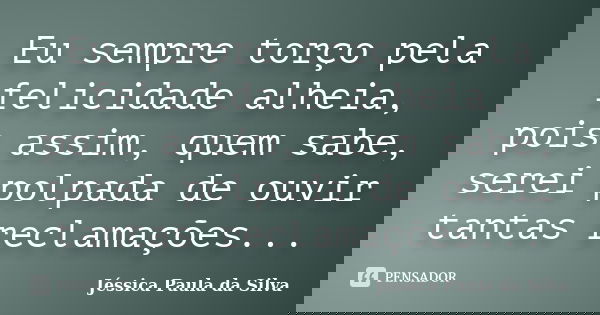 Eu sempre torço pela felicidade alheia, pois assim, quem sabe, serei polpada de ouvir tantas reclamações...... Frase de Jéssica Paula da Silva.