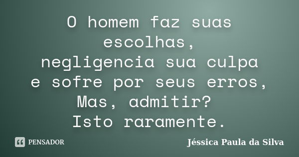 O homem faz suas escolhas, negligencia sua culpa e sofre por seus erros, Mas, admitir? Isto raramente.... Frase de Jéssica Paula da Silva.