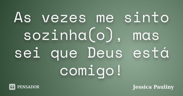 As vezes me sinto sozinha(o), mas sei que Deus está comigo!... Frase de Jessica Pauliny.