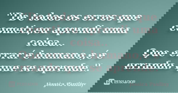 ''De todos os erros que cometi,eu aprendi uma coisa.. Que errar é humano,e é errando que se aprende.''... Frase de Jessica Pauliny.