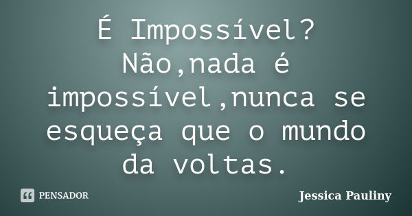 É Impossível? Não,nada é impossível,nunca se esqueça que o mundo da voltas.... Frase de Jessica Pauliny.