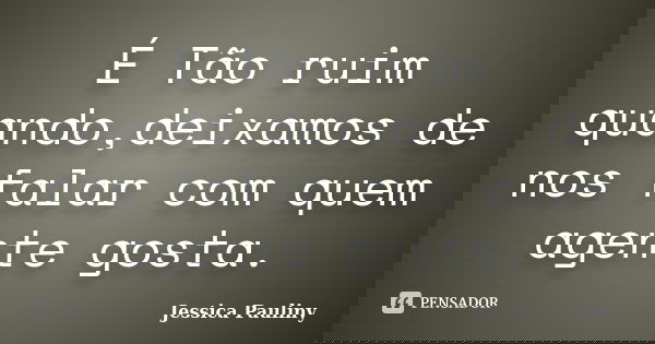 É Tão ruim quando,deixamos de nos falar com quem agente gosta.... Frase de Jessica Pauliny.