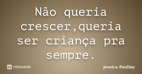 Não queria crescer,queria ser criança pra sempre.... Frase de Jessica Pauliny.