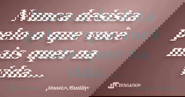 Nunca desista pelo o que você mais quer na vida...... Frase de Jessica Pauliny.