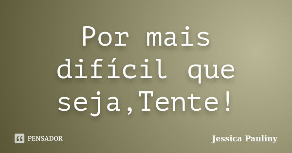 Por mais difícil que seja,Tente!... Frase de Jessica Pauliny.