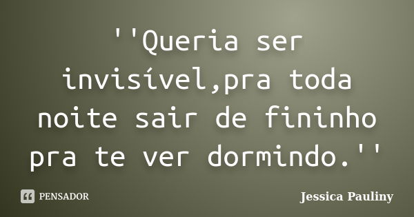 ''Queria ser invisível,pra toda noite sair de fininho pra te ver dormindo.''... Frase de Jessica Pauliny.