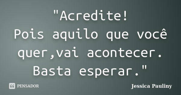 "Acredite! Pois aquilo que você quer,vai acontecer. Basta esperar."... Frase de Jessica Pauliny.