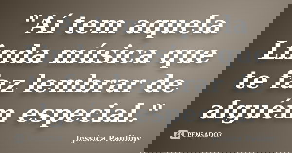 "Aí tem aquela Linda música que te faz lembrar de alguém especial."... Frase de Jessica Pauliny.