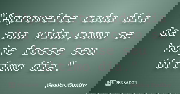 "Aproveite cada dia da sua vida,como se hoje fosse seu último dia."... Frase de Jessica Pauliny.