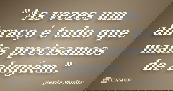 "As vezes um abraço é tudo que mais precisamos de alguém."... Frase de Jessica Pauliny.