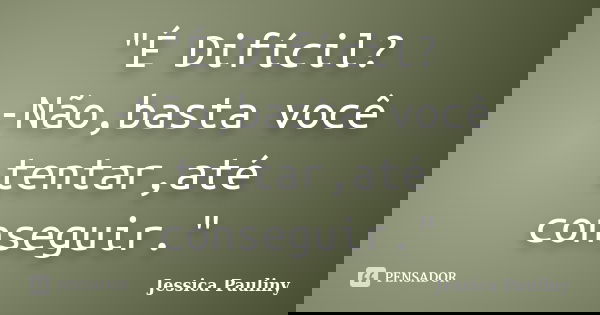 "É Difícil? -Não,basta você tentar,até conseguir."... Frase de Jessica Pauliny.