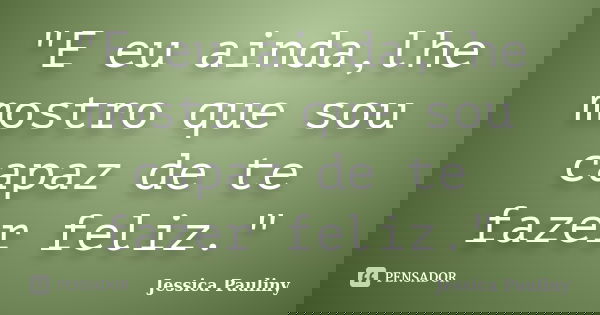 "E eu ainda,lhe mostro que sou capaz de te fazer feliz."... Frase de Jessica Pauliny.