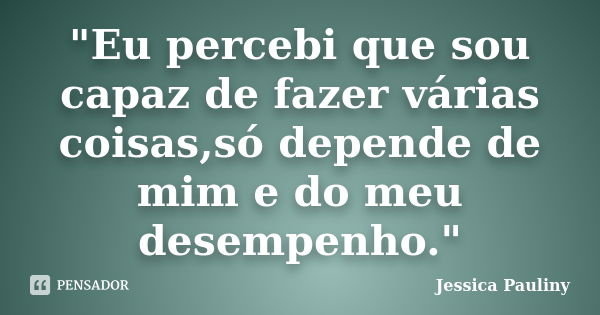 "Eu percebi que sou capaz de fazer várias coisas,só depende de mim e do meu desempenho."... Frase de Jessica Pauliny.