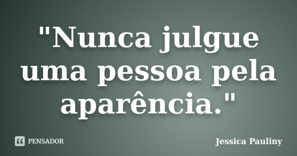 "Nunca julgue uma pessoa pela aparência."... Frase de Jessica Pauliny.