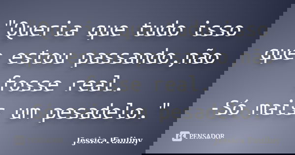 "Queria que tudo isso que estou passando,não fosse real. -Só mais um pesadelo."... Frase de Jessica Pauliny.