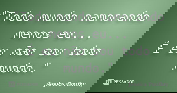 "Todo mundo namorando menos eu... É eu não sou todo mundo."... Frase de Jessica Pauliny.