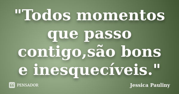 "Todos momentos que passo contigo,são bons e inesquecíveis."... Frase de Jessica Pauliny.