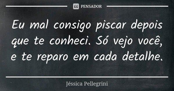 Eu mal consigo piscar depois que te conheci. Só vejo você, e te reparo em cada detalhe.... Frase de Jessica Pellegrini.