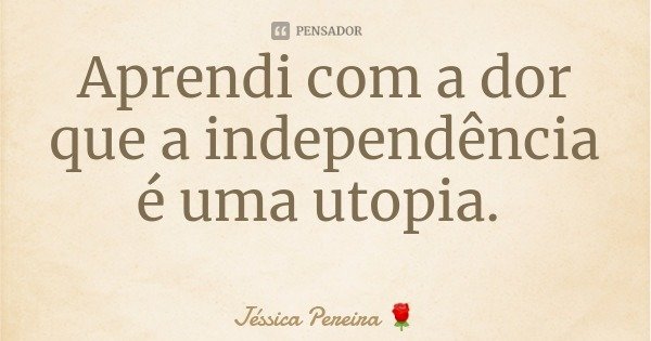 Aprendi com a dor que a independência é uma utopia.... Frase de Jéssica Pereira.