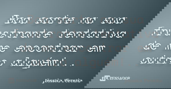 Boa sorte na sua frustrante tentativa de me encontrar em outro alguém!..... Frase de Jéssica Pereira.