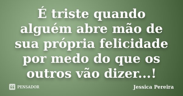 É triste quando alguém abre mão de sua própria felicidade por medo do que os outros vão dizer...!... Frase de Jéssica Pereira.