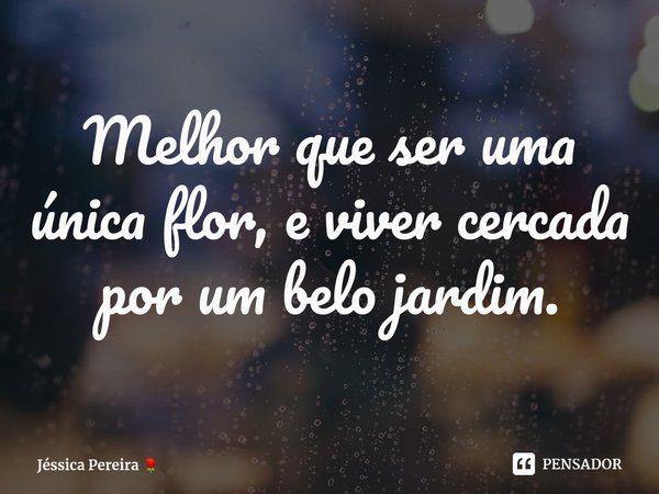 Melhor que ser uma única flor, e viver cercada por um belo jardim.⁠... Frase de Jéssica Pereira.