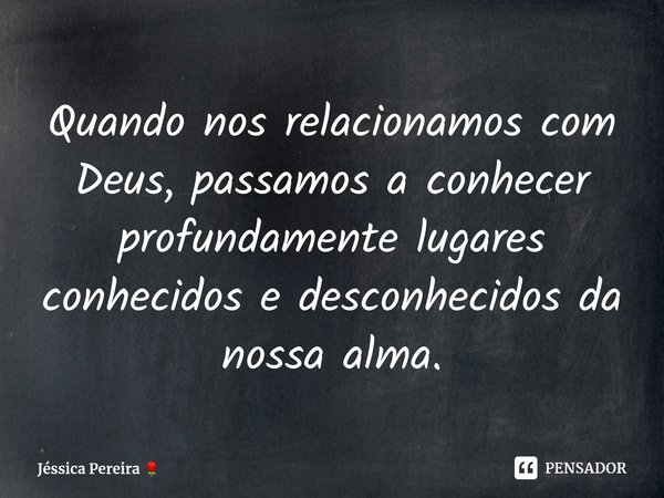 Quando nos relacionamos com Deus, passamos a conhecer profundamente lugares conhecidos e desconhecidos da nossa alma.⁠... Frase de Jéssica Pereira.