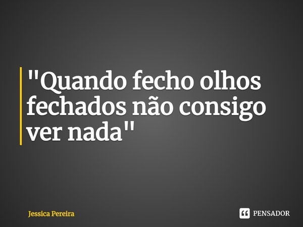 ⁠"Quando fecho olhos fechados não consigo ver nada"... Frase de Jessica Pereira.