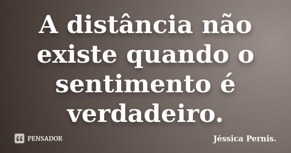 A distância não existe quando o sentimento é verdadeiro.... Frase de Jéssica Pernis..