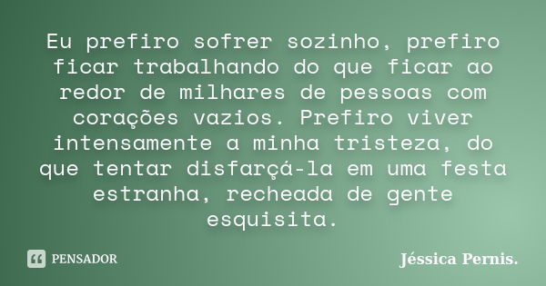 Eu prefiro sofrer sozinho, prefiro ficar trabalhando do que ficar ao redor de milhares de pessoas com corações vazios. Prefiro viver intensamente a minha triste... Frase de Jéssica Pernis..