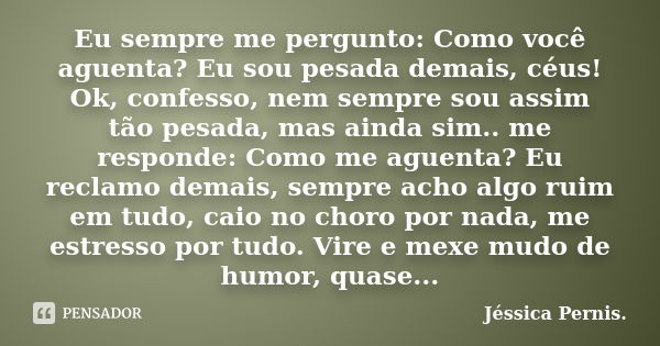 Eu sempre me pergunto: Como você aguenta? Eu sou pesada demais, céus! Ok, confesso, nem sempre sou assim tão pesada, mas ainda sim.. me responde: Como me aguent... Frase de Jéssica Pernis.