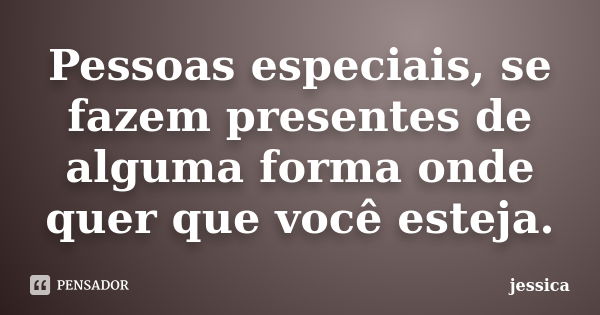 Pessoas especiais, se fazem presentes de alguma forma onde quer que você esteja.... Frase de Jéssica.