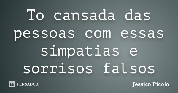 To cansada das pessoas com essas simpatias e sorrisos falsos... Frase de Jessica Picolo.