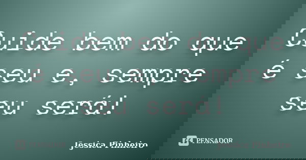 Cuide bem do que é seu e, sempre seu será!... Frase de Jessica Pinheiro.