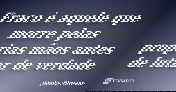 Fraco é aquele que morre pelas proprias mãos antes de lutar de verdade... Frase de Jéssica Piovesan.