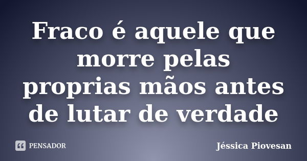 Fraco é aquele que morre pelas proprias mãos antes de lutar de verdade... Frase de Jéssica Piovesan.